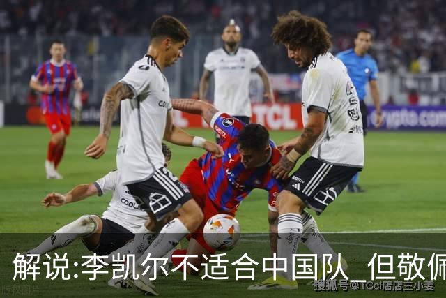 解说:李凯尔不适合中国队 但敬佩他的职业精神